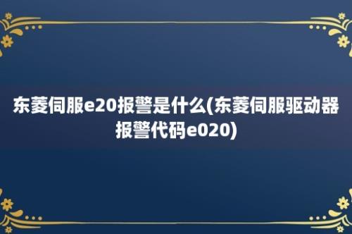 东菱伺服e20报警是什么(东菱伺服驱动器报警代码e020)