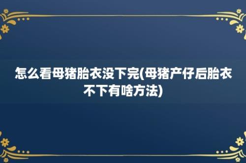 怎么看母猪胎衣没下完(母猪产仔后胎衣不下有啥方法)