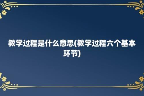 教学过程是什么意思(教学过程六个基本环节)