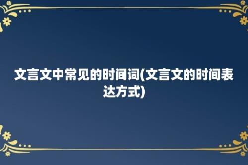 文言文中常见的时间词(文言文的时间表达方式)