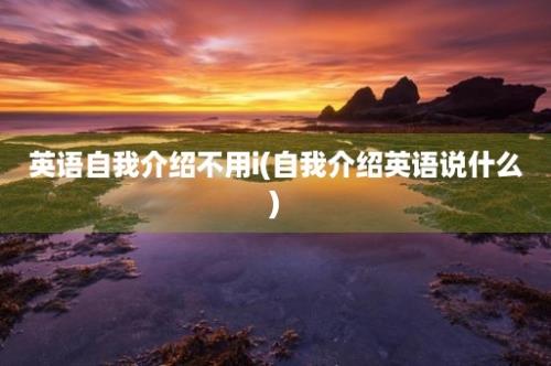 英语自我介绍不用i(自我介绍英语说什么)