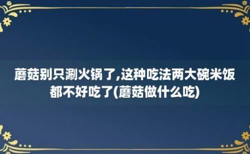 蘑菇别只涮火锅了,这种吃法两大碗米饭都不好吃了(蘑菇做什么吃)