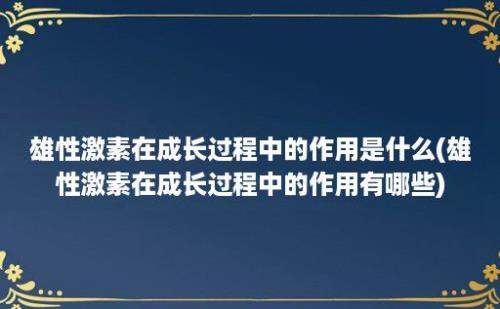 雄性激素在成长过程中的作用是什么(雄性激素在成长过程中的作用有哪些)