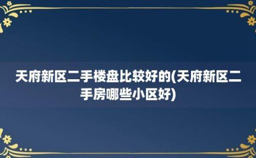 天府新区二手楼盘比较好的(天府新区二手房哪些小区好)