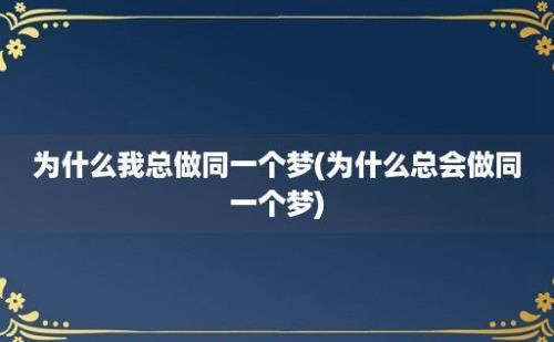 为什么我总做同一个梦(为什么总会做同一个梦)