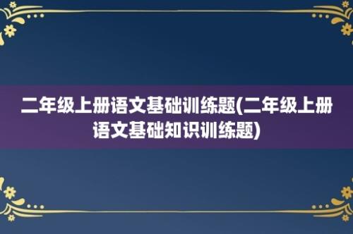 二年级上册语文基础训练题(二年级上册语文基础知识训练题)