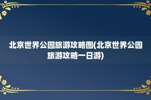 北京世界公园旅游攻略图(北京世界公园旅游攻略一日游)