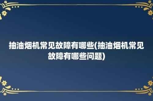 抽油烟机常见故障有哪些(抽油烟机常见故障有哪些问题)