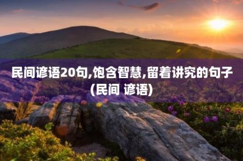 民间谚语20句,饱含智慧,留着讲究的句子(民间 谚语)