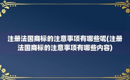 注册法国商标的注意事项有哪些呢(注册法国商标的注意事项有哪些内容)