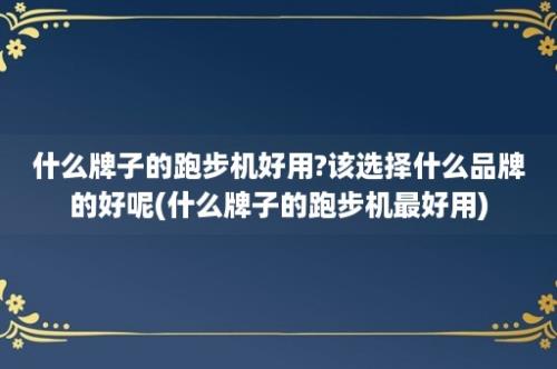 什么牌子的跑步机好用?该选择什么品牌的好呢(什么牌子的跑步机最好用)