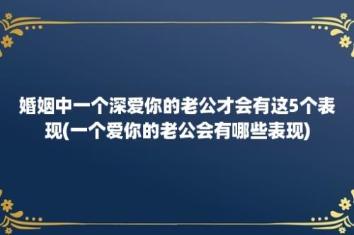 婚姻中一个深爱你的老公才会有这5个表现(一个爱你的老公会有哪些表现)