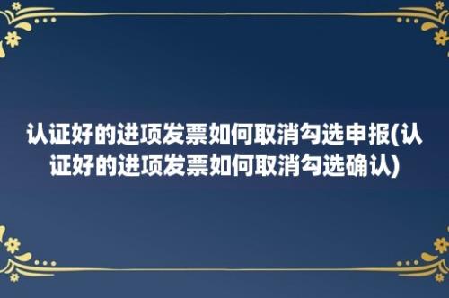 认证好的进项发票如何取消勾选申报(认证好的进项发票如何取消勾选确认)