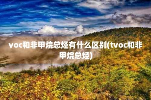 voc和非甲烷总烃有什么区别(tvoc和非甲烷总烃)