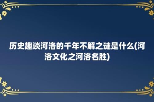 历史趣谈河洛的千年不解之谜是什么(河洛文化之河洛名胜)