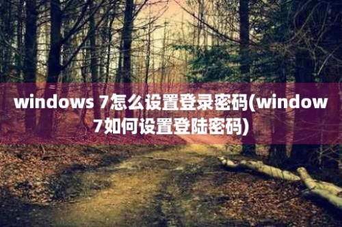 windows 7怎么设置登录密码(window7如何设置登陆密码)