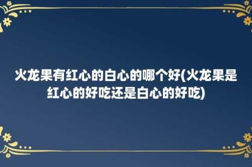 火龙果有红心的白心的哪个好(火龙果是红心的好吃还是白心的好吃)