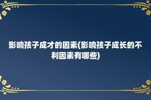 影响孩子成才的因素(影响孩子成长的不利因素有哪些)