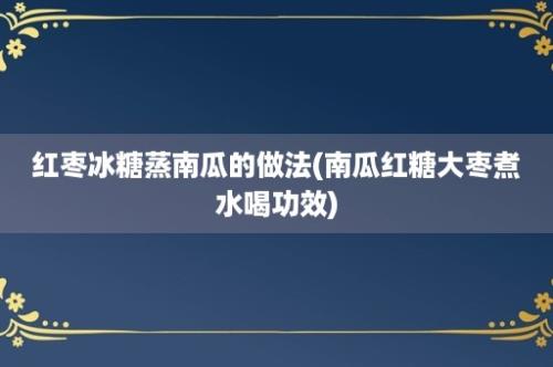 红枣冰糖蒸南瓜的做法(南瓜红糖大枣煮水喝功效)