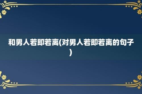 和男人若即若离(对男人若即若离的句子)