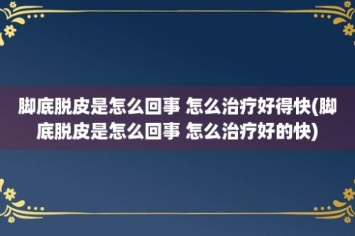 脚底脱皮是怎么回事 怎么治疗好得快(脚底脱皮是怎么回事 怎么治疗好的快)