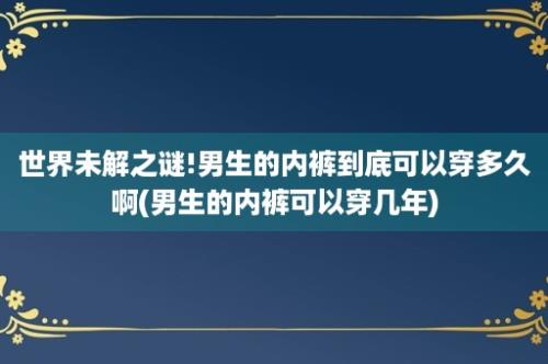 世界未解之谜!男生的内裤到底可以穿多久啊(男生的内裤可以穿几年)