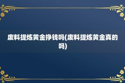 废料提炼黄金挣钱吗(废料提炼黄金真的吗)