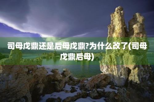 司母戊鼎还是后母戊鼎?为什么改了(司母戊鼎后母)