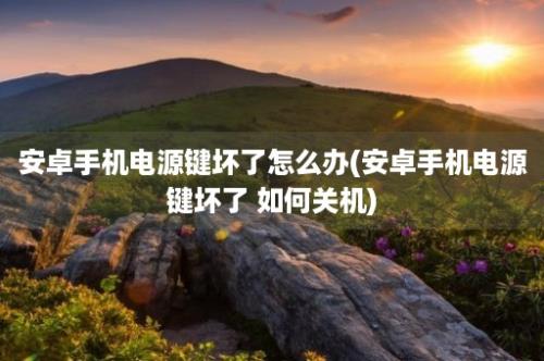 安卓手机电源键坏了怎么办(安卓手机电源键坏了 如何关机)