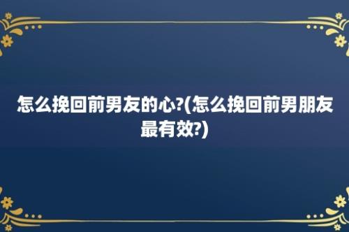 怎么挽回前男友的心?(怎么挽回前男朋友最有效?)