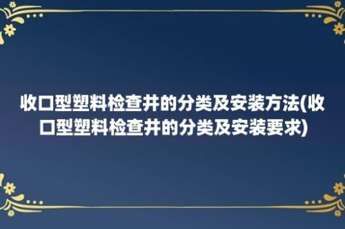 收口型塑料检查井的分类及安装方法(收口型塑料检查井的分类及安装要求)