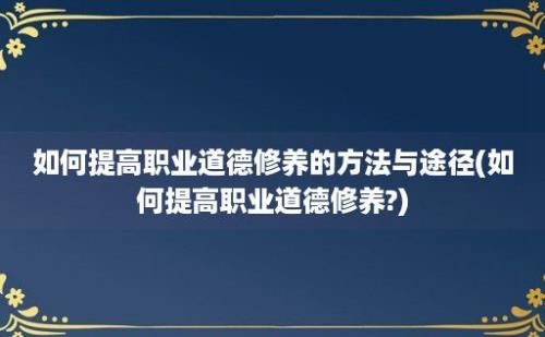 如何提高职业道德修养的方法与途径(如何提高职业道德修养?)