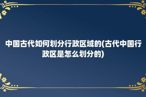 中国古代如何划分行政区域的(古代中国行政区是怎么划分的)