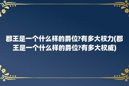 郡王是一个什么样的爵位?有多大权力(郡王是一个什么样的爵位?有多大权威)