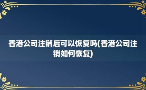 香港公司注销后可以恢复吗(香港公司注销如何恢复)