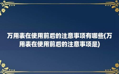 万用表在使用前后的注意事项有哪些(万用表在使用前后的注意事项是)