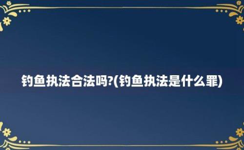 钓鱼执法合法吗?(钓鱼执法是什么罪)