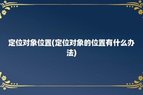 定位对象位置(定位对象的位置有什么办法)