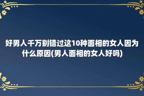 好男人千万别错过这10种面相的女人因为什么原因(男人面相的女人好吗)