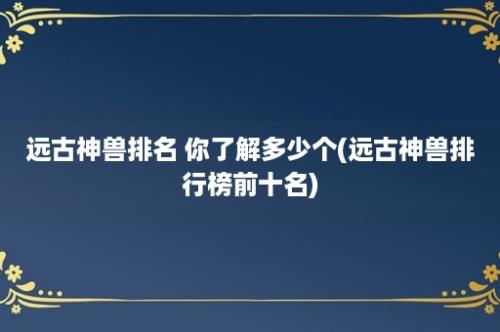 远古神兽排名 你了解多少个(远古神兽排行榜前十名)