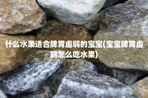 什么水果适合脾胃虚弱的宝宝(宝宝脾胃虚弱怎么吃水果)