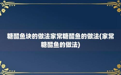 糖醋鱼块的做法家常糖醋鱼的做法(家常糖醋鱼的做法)