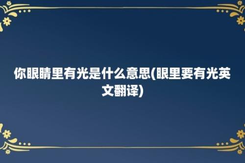 你眼睛里有光是什么意思(眼里要有光英文翻译)