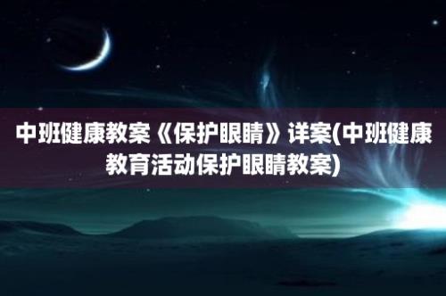 中班健康教案《保护眼睛》详案(中班健康教育活动保护眼睛教案)