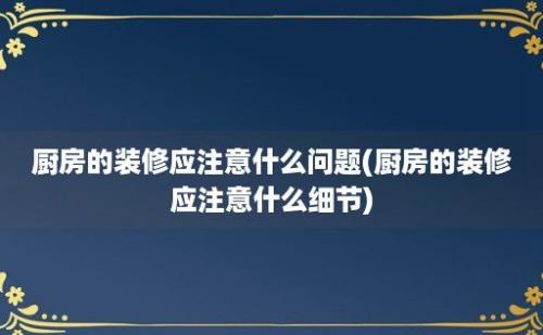 厨房的装修应注意什么问题(厨房的装修应注意什么细节)