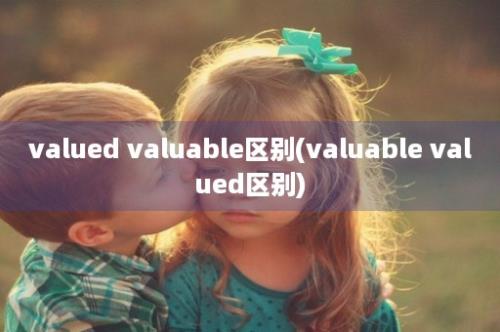 valued valuable区别(valuable valued区别)