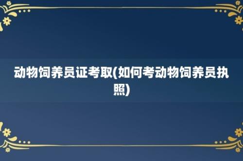 动物饲养员证考取(如何考动物饲养员执照)