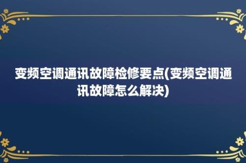 变频空调通讯故障检修要点(变频空调通讯故障怎么解决)