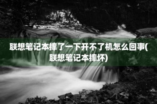 联想笔记本摔了一下开不了机怎么回事(联想笔记本摔坏)