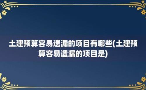 土建预算容易遗漏的项目有哪些(土建预算容易遗漏的项目是)